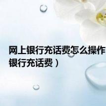 网上银行充话费怎么操作(网上银行充话费)