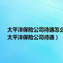 太平洋保险公司待遇怎么样?(太平洋保险公司待遇)