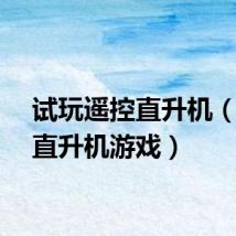 试玩遥控直升机（遥控直升机游戏）