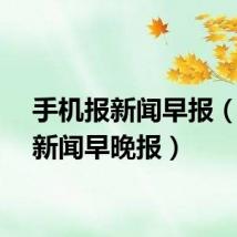 手机报新闻早报(手机新闻早晚报)