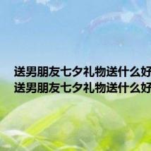 送男朋友七夕礼物送什么好一点(送男朋友七夕礼物送什么好)