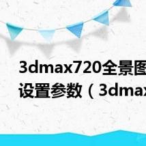 3dmax720全景图渲染设置参数(3dmax7)