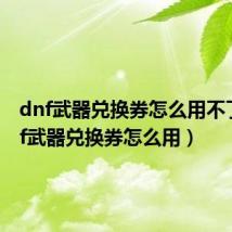 dnf武器兑换券怎么用不了(dnf武器兑换券怎么用)