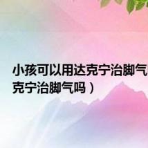 小孩可以用达克宁治脚气吗(达克宁治脚气吗)