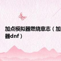 加点模拟器燃烧意志(加点模拟器dnf)