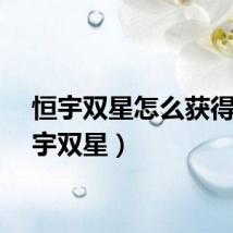 恒宇双星怎么获得（恒宇双星）