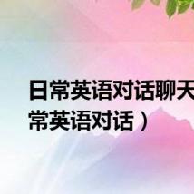 日常英语对话聊天(日常英语对话)