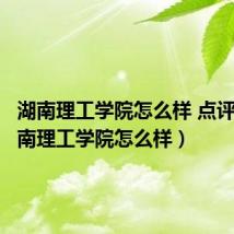 湖南理工学院怎么样 点评网(湖南理工学院怎么样)