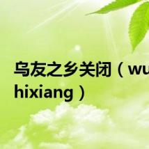 乌友之乡关闭(wuyouzhixiang)