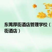 东莞厚街酒店管理学校(东莞厚街酒店)
