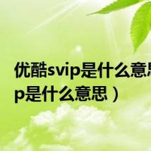 优酷svip是什么意思(vip是什么意思)
