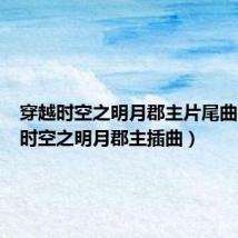 穿越时空之明月郡主片尾曲(穿越时空之明月郡主插曲)