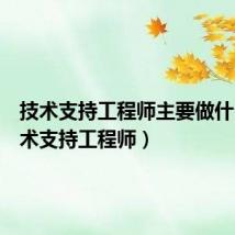 技术支持工程师主要做什么(技术支持工程师)