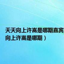 天天向上许嵩是哪期嘉宾(天天向上许嵩是哪期)