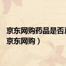 京东网购药品是否真货（京东网购）