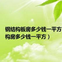 钢结构板房多少钱一平方(钢结构房多少钱一平方)
