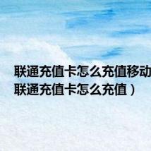 联通充值卡怎么充值移动话费(联通充值卡怎么充值)
