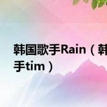 韩国歌手Rain(韩国歌手tim)