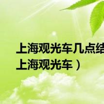 上海观光车几点结束（上海观光车）