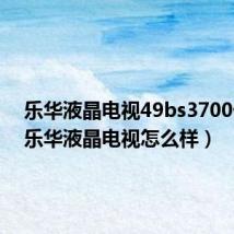 乐华液晶电视49bs3700价格(乐华液晶电视怎么样)