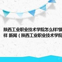 陕西工业职业技术学院怎么样?就业怎么样 新闻(陕西工业职业技术学院怎么样)