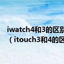 iwatch4和3的区别参数(itouch3和4的区别)