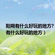 阳朔有什么好玩的地方?(阳朔有什么好玩的地方)