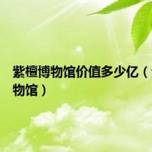 紫檀博物馆价值多少亿（紫檀博物馆）