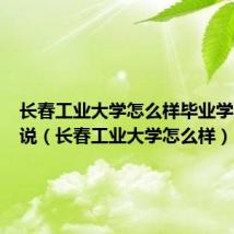 长春工业大学怎么样毕业学生说一说(长春工业大学怎么样)