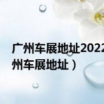 广州车展地址2022(广州车展地址)