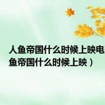 人鱼帝国什么时候上映电影(人鱼帝国什么时候上映)