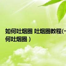 如何吐烟圈 吐烟圈教程(一)(如何吐烟圈)