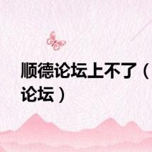 顺德论坛上不了（顺德论坛）