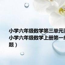 小学六年级数学第三单元测试卷(小学六年级数学上册第一单元测试题)