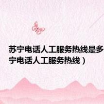 苏宁电话人工服务热线是多少(苏宁电话人工服务热线)