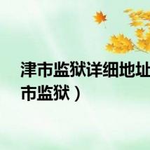 津市监狱详细地址（津市监狱）