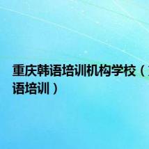重庆韩语培训机构学校(重庆韩语培训)