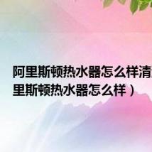 阿里斯顿热水器怎么样清洗(阿里斯顿热水器怎么样)