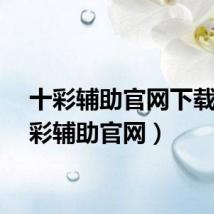 十彩辅助官网下载（十彩辅助官网）