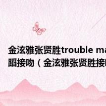 金泫雅张贤胜trouble maker舞蹈接吻(金泫雅张贤胜接吻)