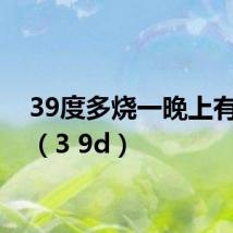 39度多烧一晚上有事吗(3 9d)