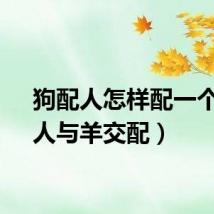 狗配人怎样配一个人（人与羊交配）