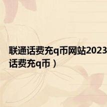 联通话费充q币网站2023(联通话费充q币)
