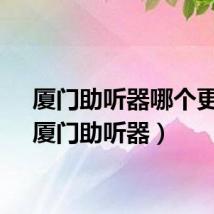 厦门助听器哪个更好（厦门助听器）