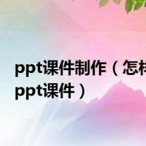 ppt课件制作(怎样制作ppt课件)