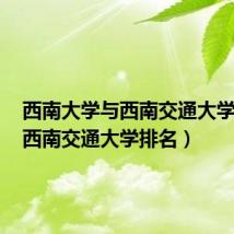 西南大学与西南交通大学排名(西南交通大学排名)