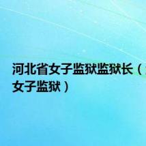 河北省女子监狱监狱长(河北省女子监狱)