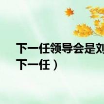 下一任领导会是刘春（下一任）