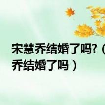 宋慧乔结婚了吗?(宋慧乔结婚了吗)