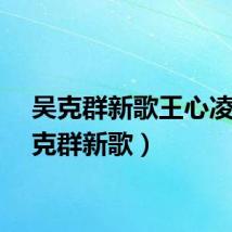 吴克群新歌王心凌（吴克群新歌）
